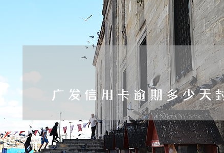 广发信用卡逾期多少天封卡 广发信用卡逾期多少天封卡