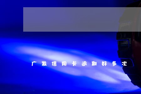 广发信用卡逾期好多次 广发信用卡逾期好多次