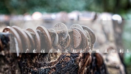 广发信用卡逾期封卡额度降到8 广发信用卡逾期封卡额度降到8
