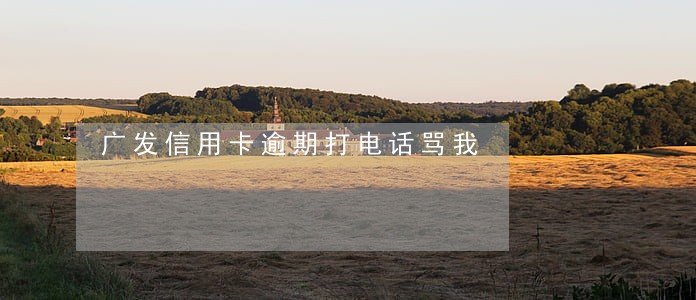 广发信用卡逾期打电话骂我 广发信用卡逾期打电话骂我