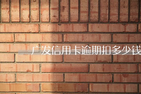 广发信用卡逾期扣多少钱 广发信用卡逾期扣多少钱