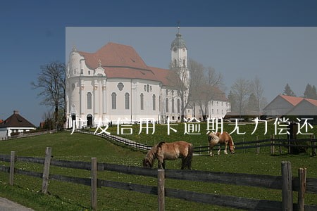 广发信用卡逾期无力偿还协商 广发信用卡逾期无力偿还协商