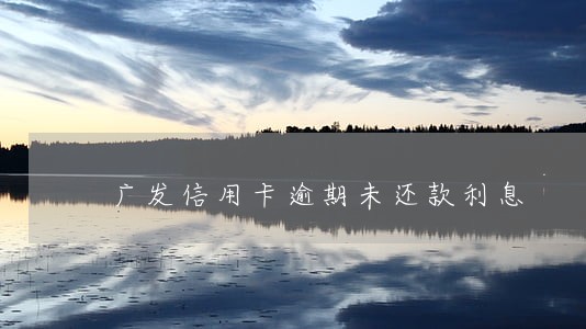 广发信用卡逾期未还款利息 广发信用卡逾期未还款利息