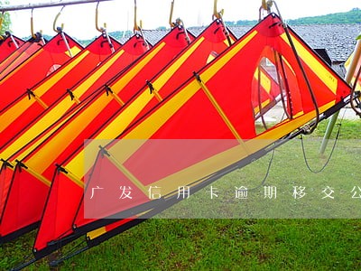 广发信用卡逾期移交公安机关 广发信用卡逾期移交公安机关