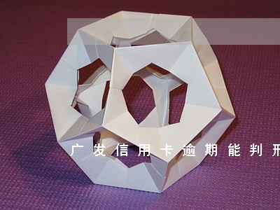 广发信用卡逾期能判刑吗 广发信用卡逾期能判刑吗