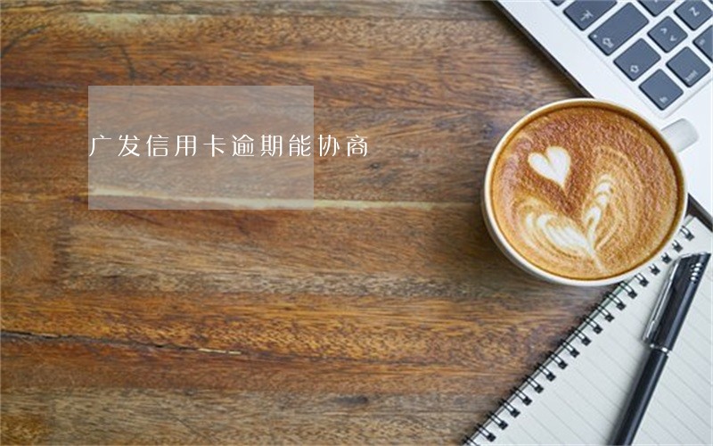 广发信用卡逾期能协商 广发信用卡逾期能协商