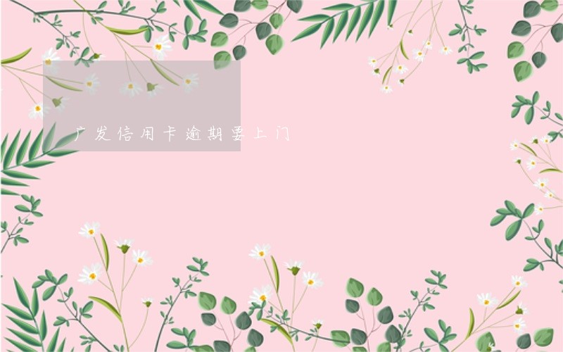 广发信用卡逾期要上门 广发信用卡逾期要上门