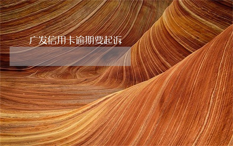 广发信用卡逾期要起诉 广发信用卡逾期要起诉