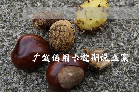 广发信用卡逾期说立案 广发信用卡逾期说立案