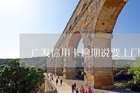广发信用卡逾期说要上门了 广发信用卡逾期说要上门了
