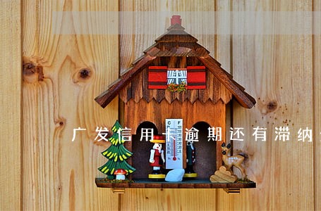广发信用卡逾期还有滞纳金吗 广发信用卡逾期还有滞纳金吗