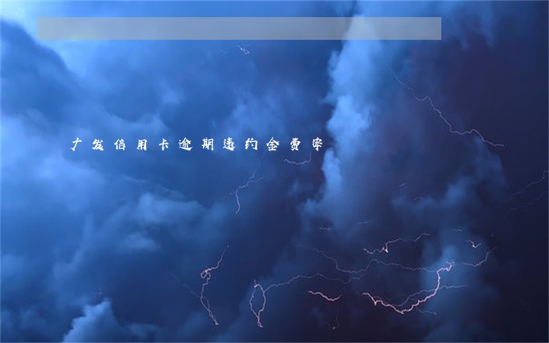 广发信用卡逾期违约金费率 广发信用卡逾期违约金费率