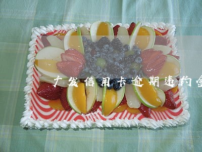 广发信用卡逾期违约金退换 广发信用卡逾期违约金退换
