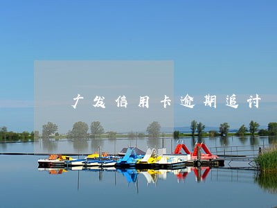 广发信用卡逾期追讨 广发信用卡逾期追讨