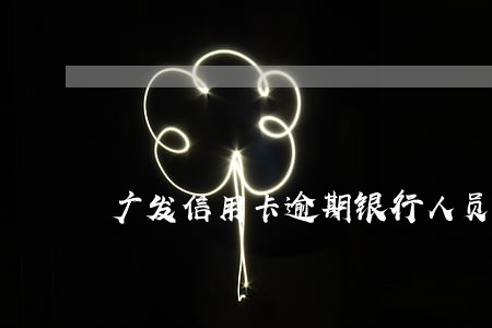 广发信用卡逾期银行人员上门 广发信用卡逾期银行人员上门
