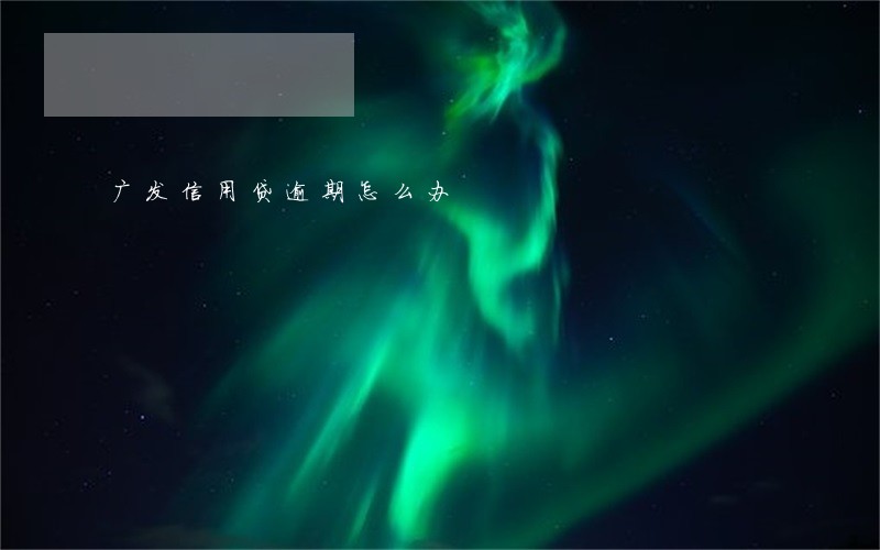 广发信用贷逾期怎么办 广发信用贷逾期怎么办