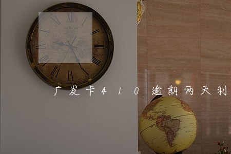 广发卡410逾期两天利息多少 广发卡410逾期两天利息多少