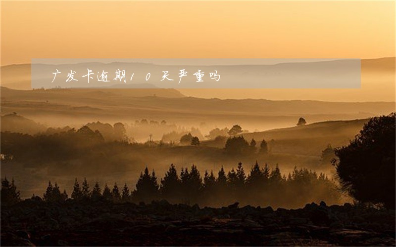 广发卡逾期10天严重吗 广发卡逾期10天严重吗