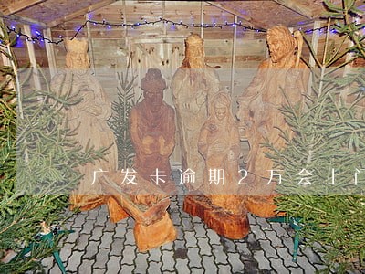 广发卡逾期2万会上门吗