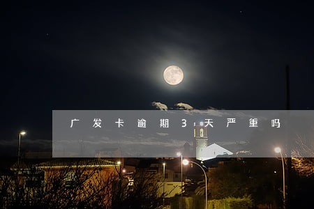 广发卡逾期3天严重吗 广发卡逾期3天严重吗