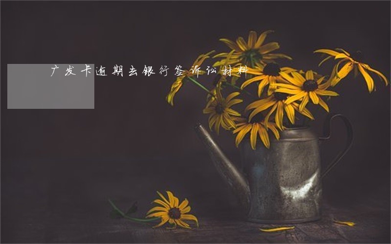 广发卡逾期去银行签诉讼材料 广发卡逾期去银行签诉讼材料