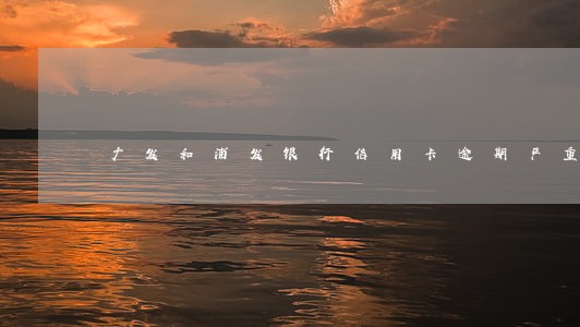 广发和浦发银行信用卡逾期严重吗 广发和浦发银行信用卡逾期严重吗