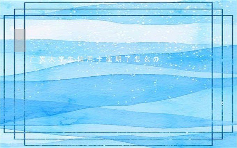 广发大学生信用卡逾期了怎么办 广发大学生信用卡逾期了怎么办