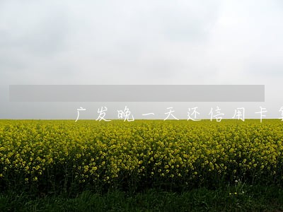 广发晚一天还信用卡算逾期吗 广发晚一天还信用卡算逾期吗