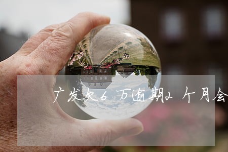 广发欠6万逾期2个月会怎么样 广发欠6万逾期2个月会怎么样