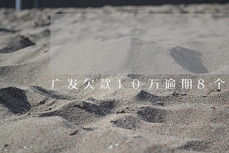 广发欠款10万逾期8个月 广发欠款10万逾期8个月