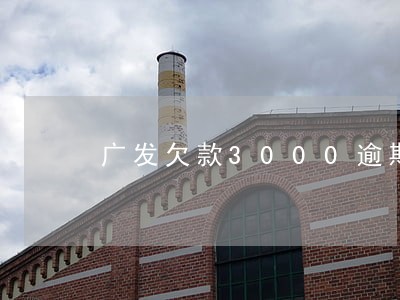 广发欠款3000逾期三个月了 广发欠款3000逾期三个月了