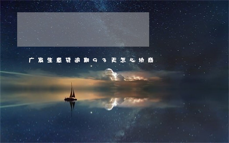 广发生意贷逾期93天怎么协商 广发生意贷逾期93天怎么协商