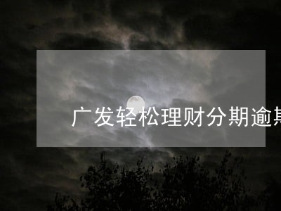广发轻松理财分期逾期几天 广发轻松理财分期逾期几天