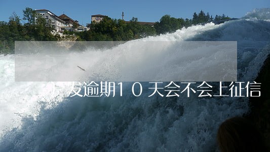 广发逾期10天会不会上征信 广发逾期10天会不会上征信