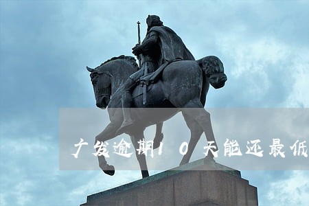 广发逾期10天能还最低吗 广发逾期10天能还最低吗