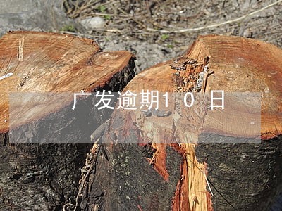 广发逾期10日 广发逾期10日