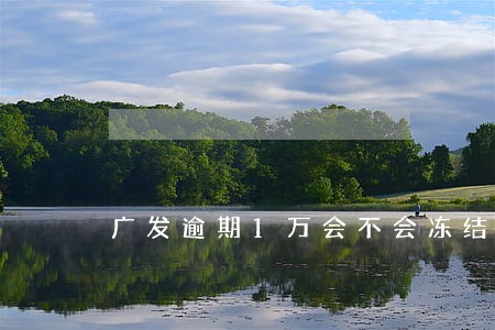 广发逾期1万会不会冻结资金 广发逾期1万会不会冻结资金