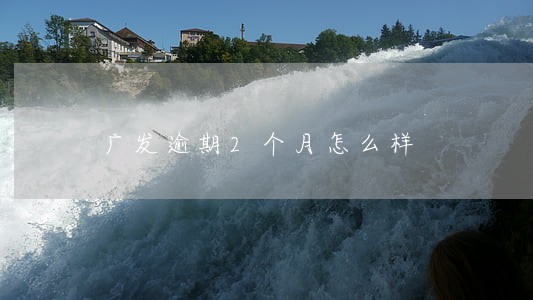 广发逾期2个月怎么样 广发逾期2个月怎么样