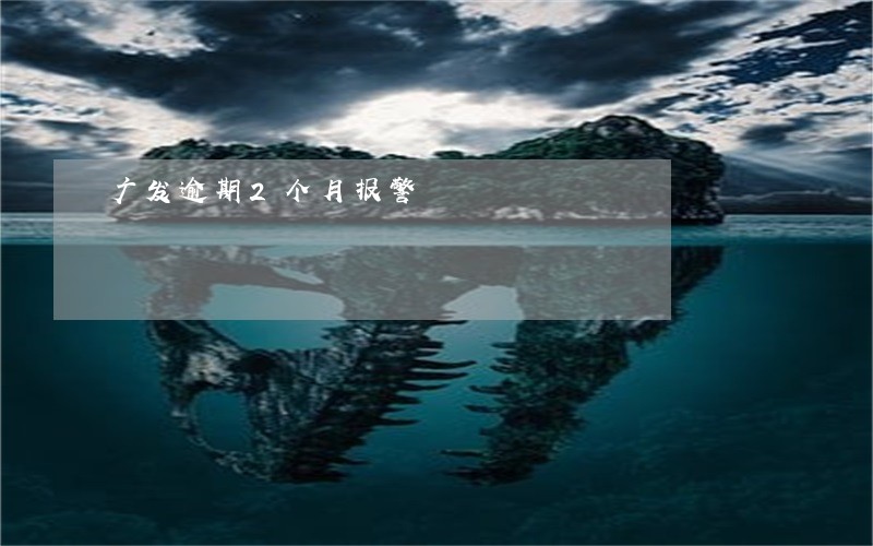 广发逾期2个月报警 广发逾期2个月报警
