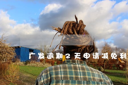 广发逾期2天申请减免利息 广发逾期2天申请减免利息