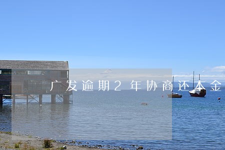 广发逾期2年协商还本金 广发逾期2年协商还本金