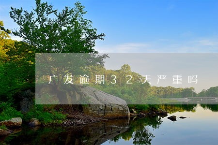 广发逾期32天严重吗 广发逾期32天严重吗
