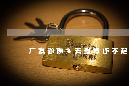 广发逾期3天最低还不起 广发逾期3天最低还不起
