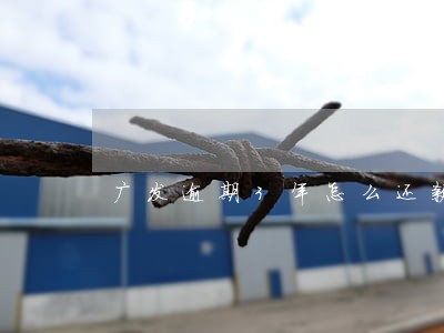 广发逾期3年怎么还款期限 广发逾期3年怎么还款期限