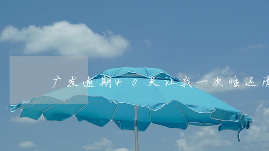 广发逾期40天让我一次性还清 广发逾期40天让我一次性还清