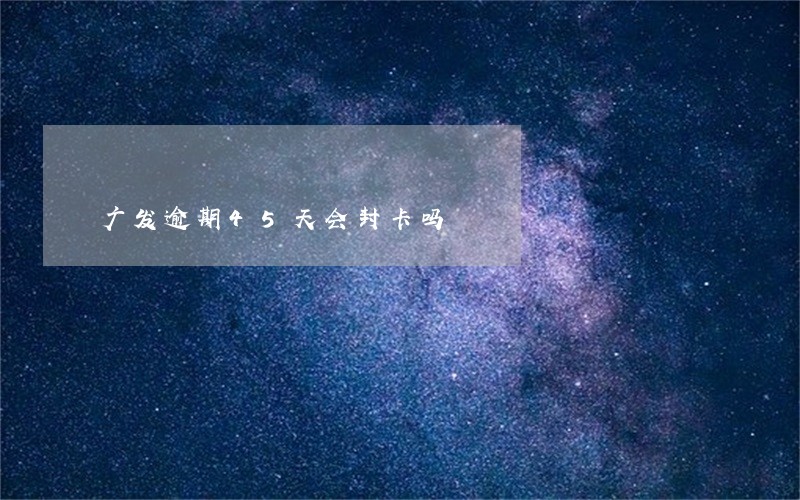 广发逾期45天会封卡吗 广发逾期45天会封卡吗
