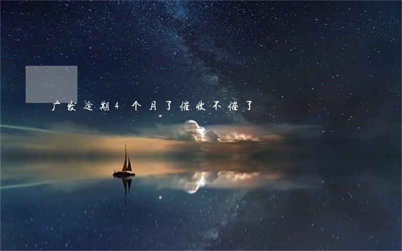 广发逾期4个月了催收不催了 广发逾期4个月了催收不催了