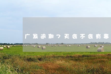 广发逾期7天会不会有事 广发逾期7天会不会有事