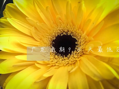 广发逾期90天最低还款 广发逾期90天最低还款
