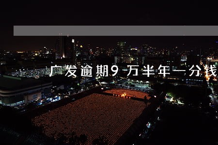 广发逾期9万半年一分钱没还 广发逾期9万半年一分钱没还